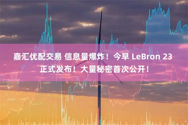 嘉汇优配交易 信息量爆炸！今早 LeBron 23 正式发布！大量秘密首次公开！