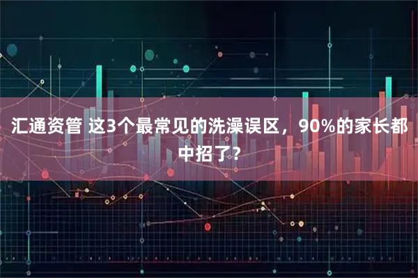 汇通资管 这3个最常见的洗澡误区，90%的家长都中招了？