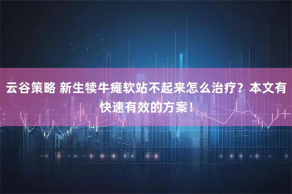 云谷策略 新生犊牛瘫软站不起来怎么治疗？本文有快速有效的方案！