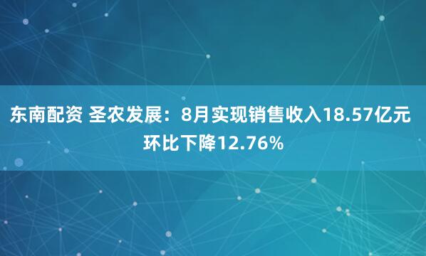 东南配资 圣农发展：8月实现销售收入18.57亿元 环比下降12.76%