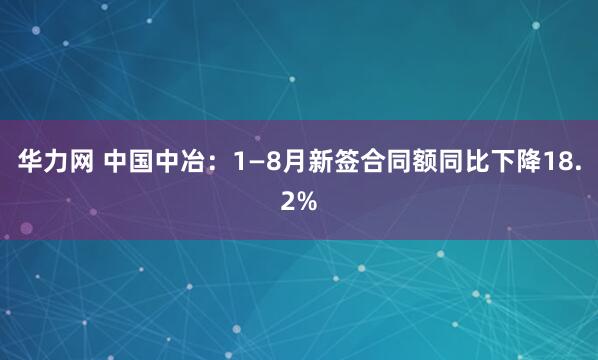 华力网 中国中冶：1—8月新签合同额同比下降18.2%