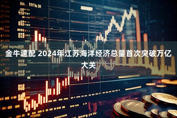 金牛速配 2024年江苏海洋经济总量首次突破万亿大关