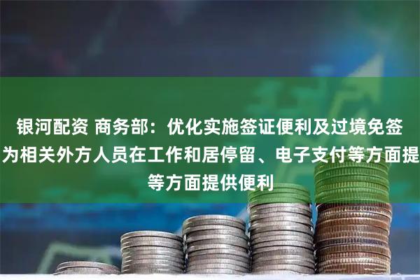 银河配资 商务部：优化实施签证便利及过境免签政策，为相关外方人员在工作和居停留、电子支付等方面提供便利