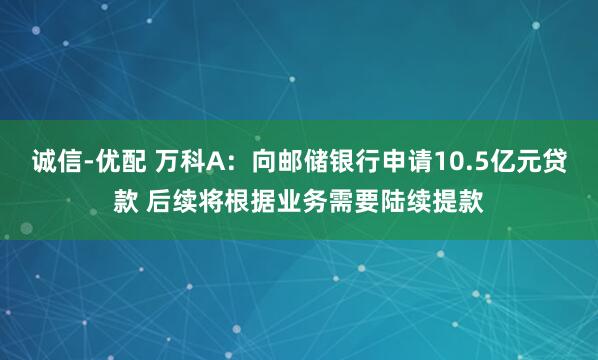 诚信-优配 万科A：向邮储银行申请10.5亿元贷款 后续将根据业务需要陆续提款
