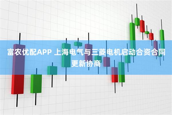 富农优配APP 上海电气与三菱电机启动合资合同更新协商
