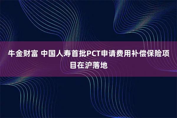 牛金财富 中国人寿首批PCT申请费用补偿保险项目在沪落地