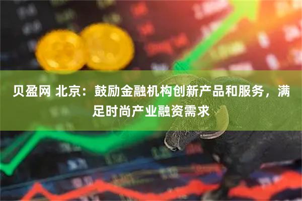 贝盈网 北京：鼓励金融机构创新产品和服务，满足时尚产业融资需求