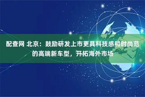 配查网 北京：鼓励研发上市更具科技感和时尚范的高端新车型，开拓海外市场