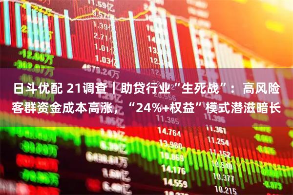 日斗优配 21调查｜助贷行业“生死战”：高风险客群资金成本高涨，“24%+权益”模式潜滋暗长