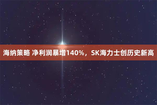 海纳策略 净利润暴增140%，SK海力士创历史新高
