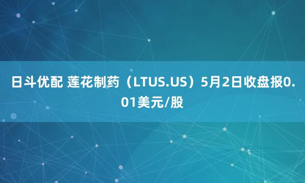 日斗优配 莲花制药（LTUS.US）5月2日收盘报0.01美元/股