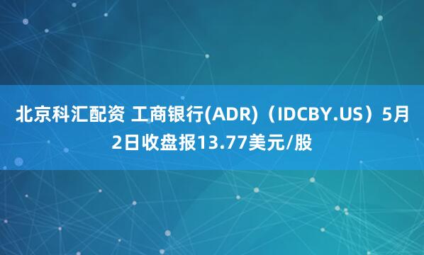 北京科汇配资 工商银行(ADR)（IDCBY.US）5月2日收盘报13.77美元/股