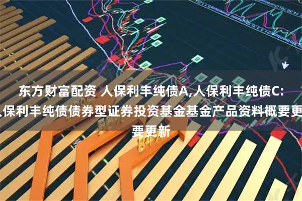 东方财富配资 人保利丰纯债A,人保利丰纯债C: 人保利丰纯债债券型证券投资基金基金产品资料概要更新