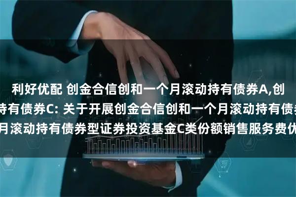 利好优配 创金合信创和一个月滚动持有债券A,创金合信创和一个月滚动持有债券C: 关于开展创金合信创和一个月滚动持有债券型证券投资基金C类份额销售服务费优惠活动的公告