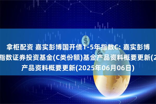 拿柜配资 嘉实彭博国开债1-5年指数C: 嘉实彭博国开行债券1-5年指数证券投资基金(C类份额)基金产品资料概要更新(2025年06月06日)