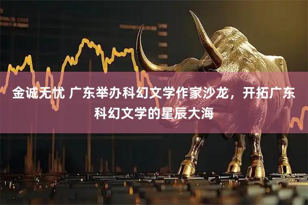 金诚无忧 广东举办科幻文学作家沙龙，开拓广东科幻文学的星辰大海