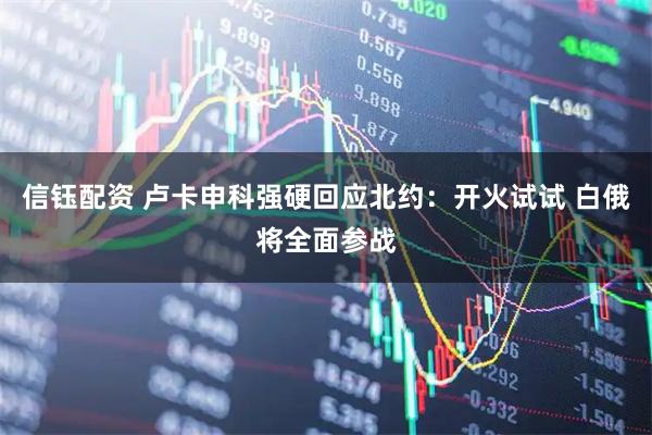 信钰配资 卢卡申科强硬回应北约：开火试试 白俄将全面参战