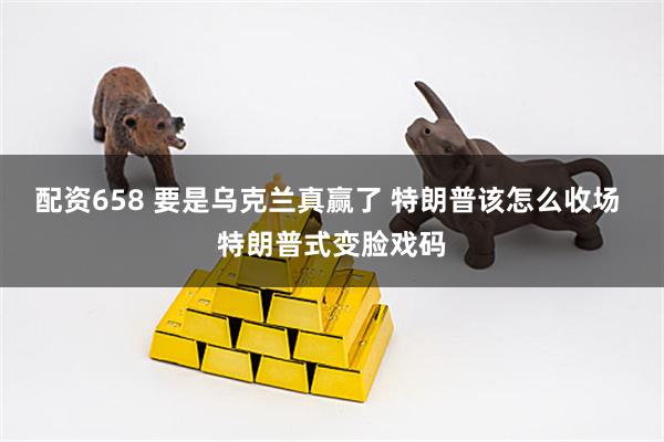 配资658 要是乌克兰真赢了 特朗普该怎么收场 特朗普式变脸戏码