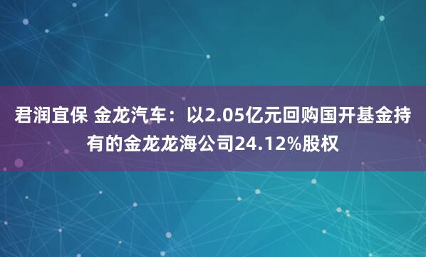 君润宜保 金龙汽车：以2.05亿元回购国开基金持有的金龙龙海公司24.12%股权
