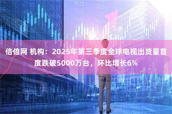 倍倍网 机构：2025年第三季度全球电视出货量首度跌破5000万台，环比增长6%