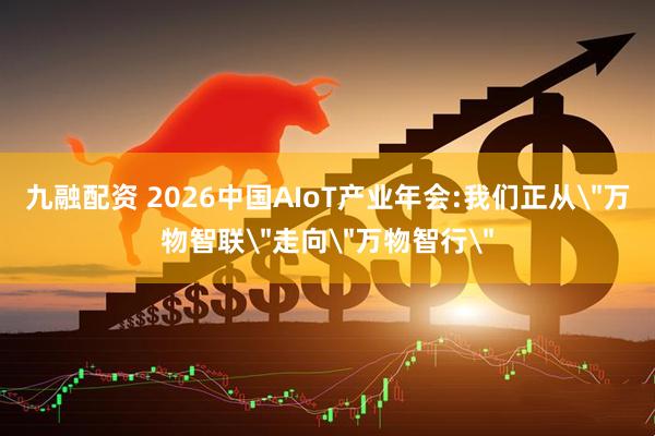 九融配资 2026中国AIoT产业年会:我们正从＂万物智联＂走向＂万物智行＂