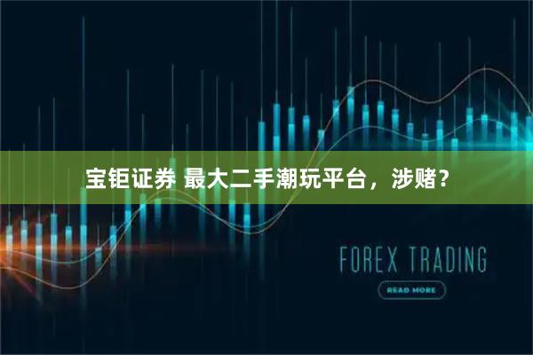 宝钜证券 最大二手潮玩平台，涉赌？