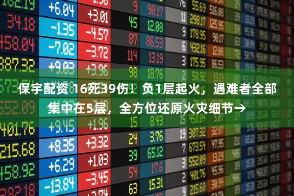 保宇配资 16死39伤！负1层起火，遇难者全部集中在5层，全方位还原火灾细节→