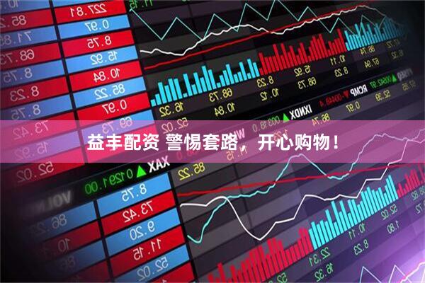 益丰配资 警惕套路，开心购物！