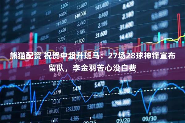 熊猫配资 祝贺中超升班马：27场28球神锋宣布留队，李金羽苦心没白费