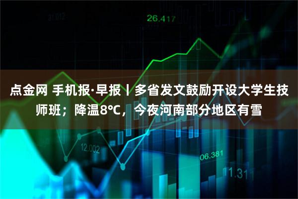 点金网 手机报·早报丨多省发文鼓励开设大学生技师班；降温8℃，今夜河南部分地区有雪