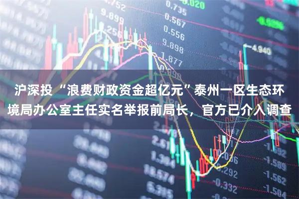 沪深投 “浪费财政资金超亿元”泰州一区生态环境局办公室主任实名举报前局长，官方已介入调查