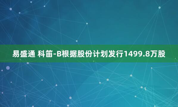 易盛通 科笛-B根据股份计划发行1499.8万股