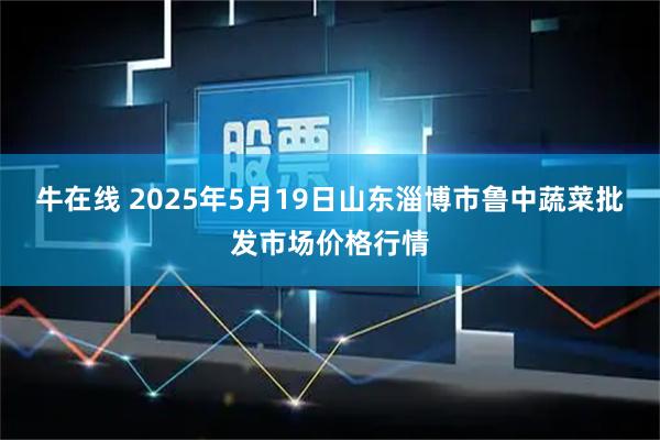 牛在线 2025年5月19日山东淄博市鲁中蔬菜批发市场价格行情
