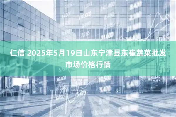 仁信 2025年5月19日山东宁津县东崔蔬菜批发市场价格行情