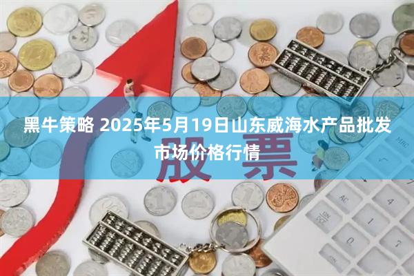 黑牛策略 2025年5月19日山东威海水产品批发市场价格行情