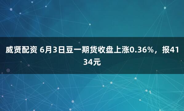 威贤配资 6月3日豆一期货收盘上涨0.36%，报4134元