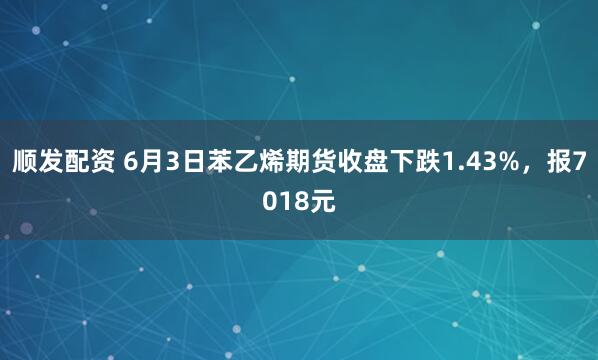 顺发配资 6月3日苯乙烯期货收盘下跌1.43%，报7018元