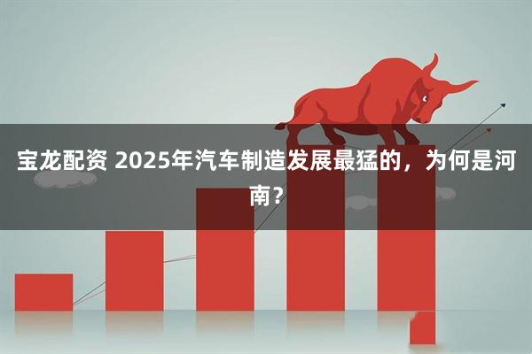宝龙配资 2025年汽车制造发展最猛的，为何是河南？