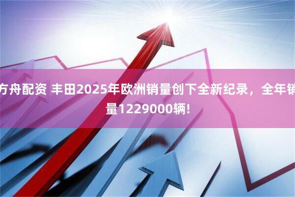 方舟配资 丰田2025年欧洲销量创下全新纪录，全年销量1229000辆!