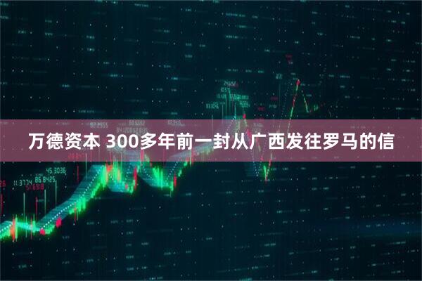 万德资本 300多年前一封从广西发往罗马的信