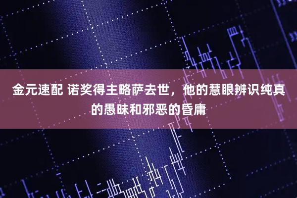 金元速配 诺奖得主略萨去世，他的慧眼辨识纯真的愚昧和邪恶的昏庸