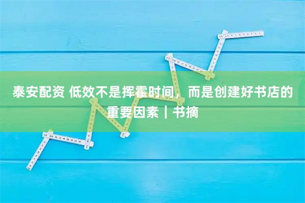 泰安配资 低效不是挥霍时间，而是创建好书店的重要因素｜书摘