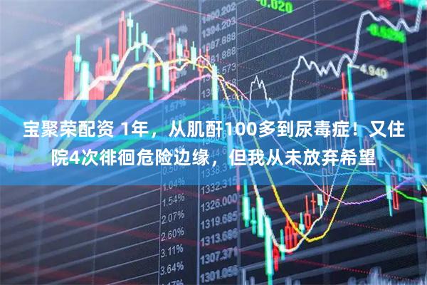 宝聚荣配资 1年，从肌酐100多到尿毒症！又住院4次徘徊危险边缘，但我从未放弃希望