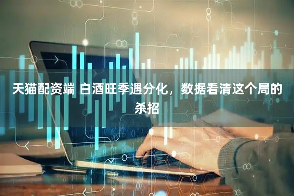 天猫配资端 白酒旺季遇分化，数据看清这个局的杀招