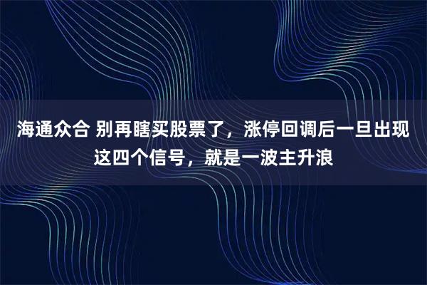 海通众合 别再瞎买股票了，涨停回调后一旦出现这四个信号，就是一波主升浪