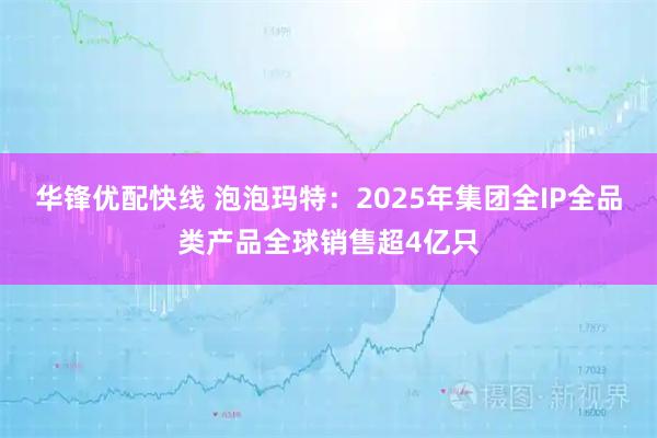 华锋优配快线 泡泡玛特：2025年集团全IP全品类产品全球销售超4亿只