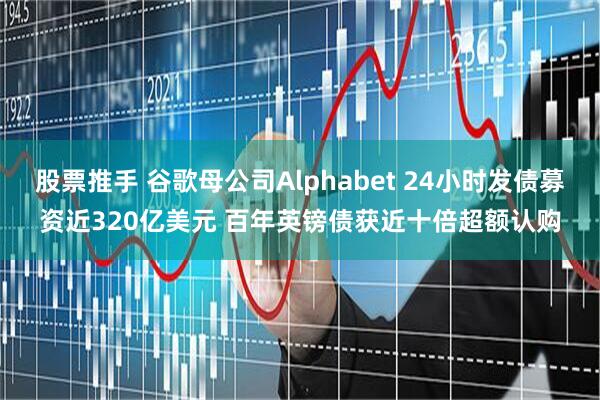 股票推手 谷歌母公司Alphabet 24小时发债募资近320亿美元 百年英镑债获近十倍超额认购