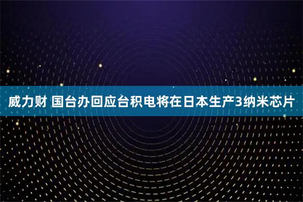 威力财 国台办回应台积电将在日本生产3纳米芯片