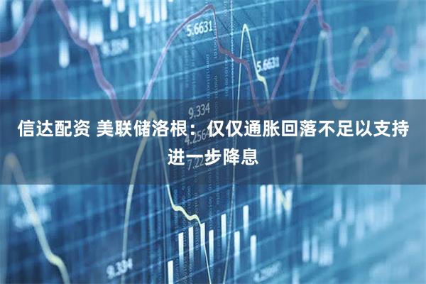信达配资 美联储洛根：仅仅通胀回落不足以支持进一步降息