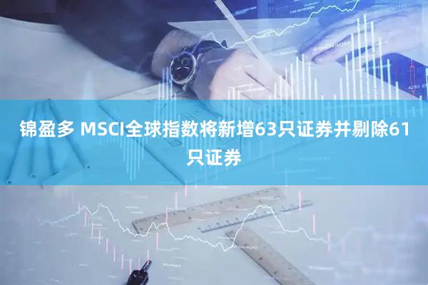 锦盈多 MSCI全球指数将新增63只证券并剔除61只证券